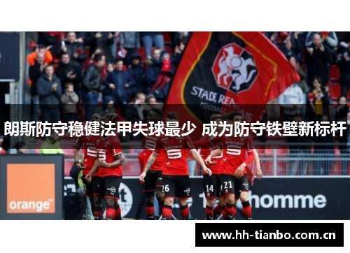 朗斯防守稳健法甲失球最少 成为防守铁壁新标杆